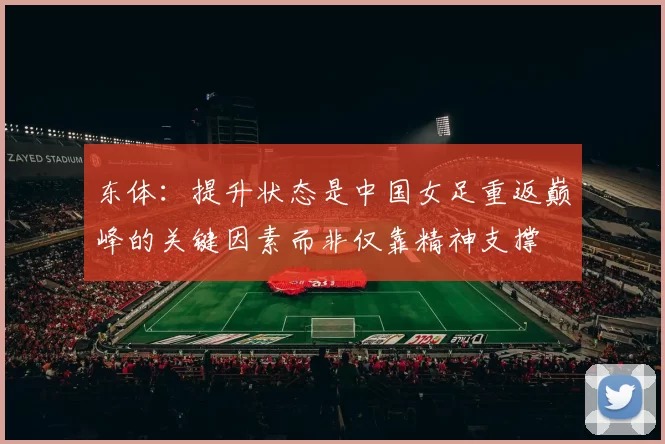 东体：提升状态是中国女足重返巅峰的关键因素而非仅靠精神支撑