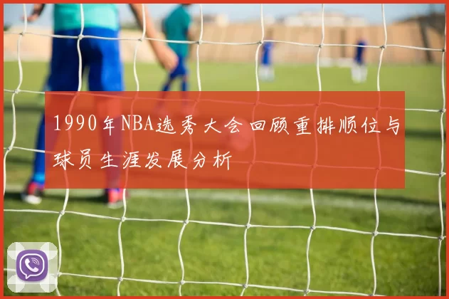 1990年NBA选秀大会回顾重排顺位与球员生涯发展分析