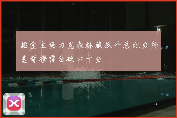 掘金主场力克森林狼扳平总比分约基奇穆雷合砍六十分