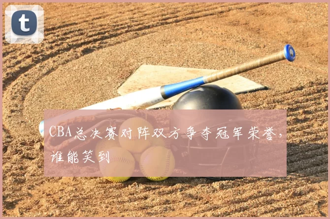 CBA总决赛对阵双方争夺冠军荣誉，谁能笑到