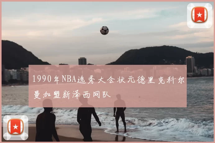 1990年NBA选秀大会状元德里克科尔曼加盟新泽西网队