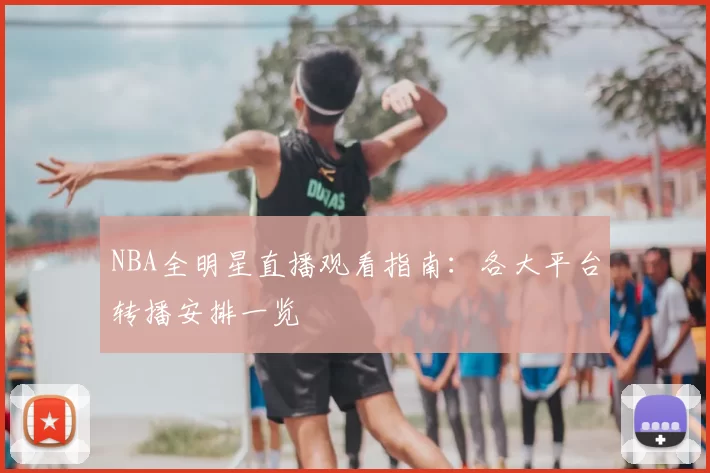 NBA全明星直播观看指南:各大平台转播安排一览