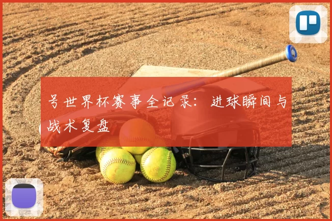号世界杯赛事全记录:进球瞬间与战术复盘