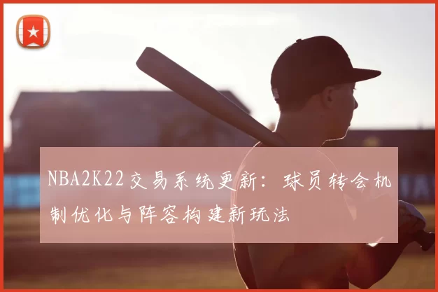 NBA2K22交易系统更新：球员转会机制优化与阵容构建新玩法