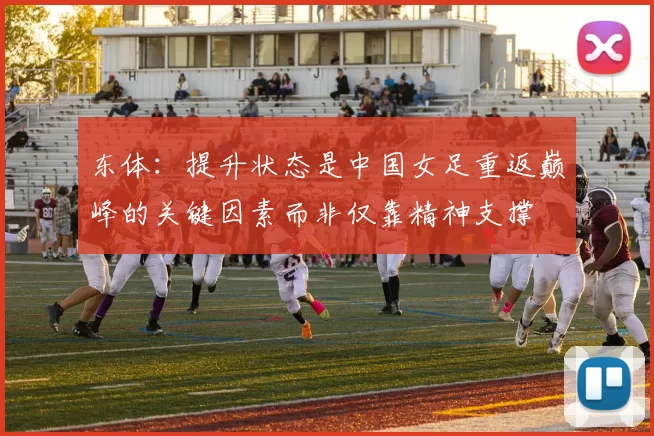 东体:提升状态是中国女足重返巅峰的关键因素而非仅靠精神支撑