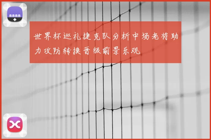 世界杯巡礼捷克队分析中场老将助力攻防转换晋级前景乐观