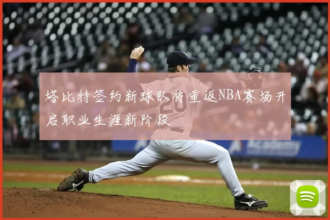 塔比特签约新球队将重返NBA赛场开启职业生涯新阶段