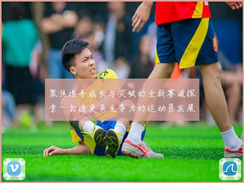 聚焦选手成长与突破的全新赛道探索—打造更具竞争力的运动员发展路径