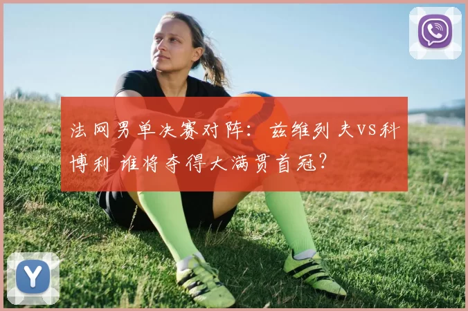 法网男单决赛对阵:兹维列夫vs科博利 谁将夺得大满贯首冠?