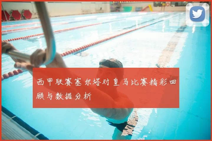 西甲联赛塞尔塔对皇马比赛精彩回顾与数据分析