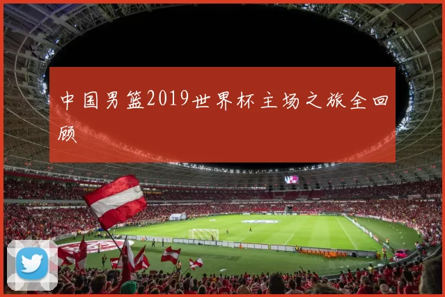 中国男篮2019世界杯主场之旅全回顾