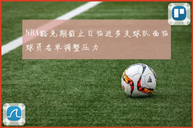 NBA豁免期截止日临近多支球队面临球员名单调整压力