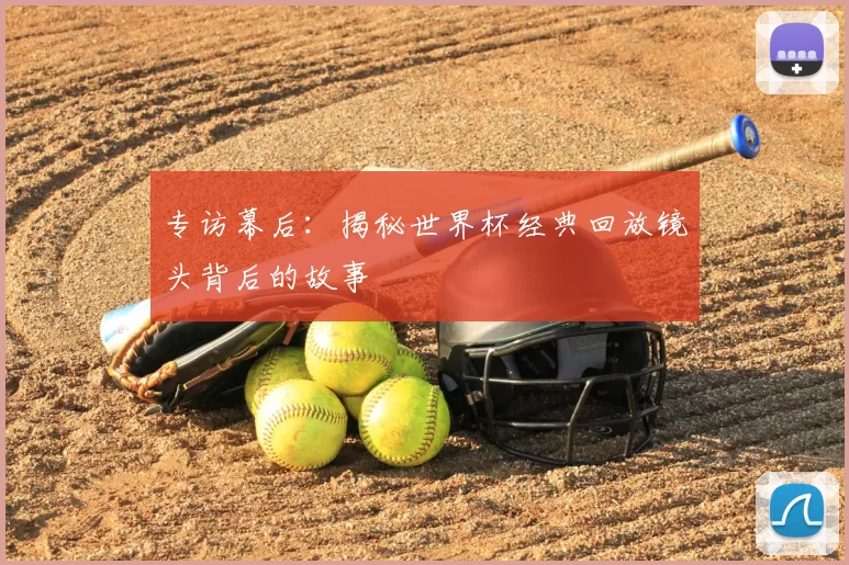 专访幕后:揭秘世界杯经典回放镜头背后的故事