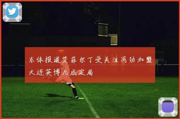 东体报道艾菲尔丁受关注冯劲加盟大连英博几成定局