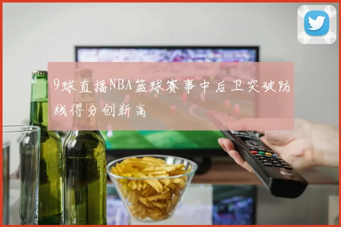 9球直播NBA篮球赛事中后卫突破防线得分创新高
