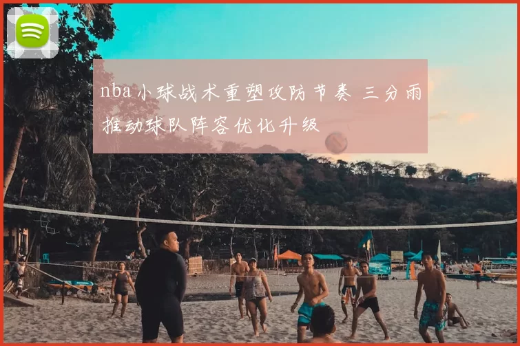 nba小球战术重塑攻防节奏 三分雨推动球队阵容优化升级