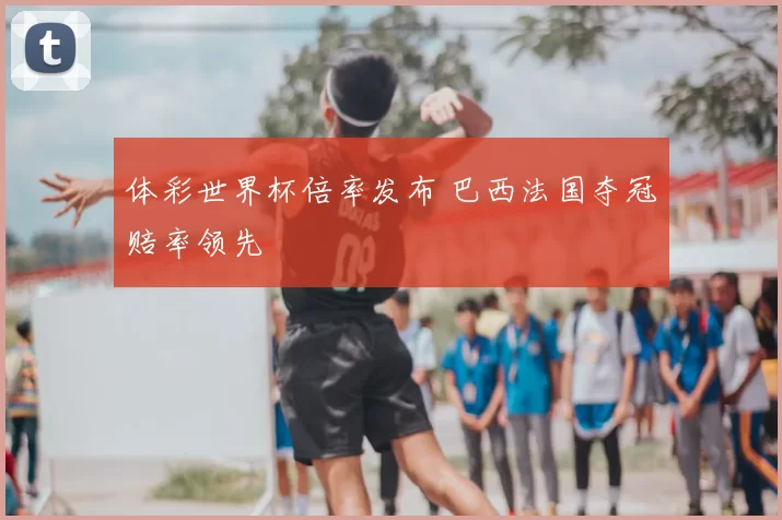 体彩世界杯倍率发布 巴西法国夺冠赔率领先
