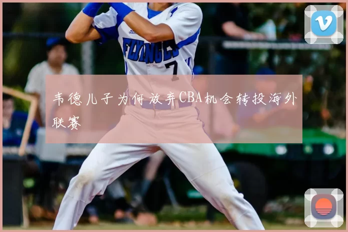 韦德儿子为何放弃CBA机会转投海外联赛