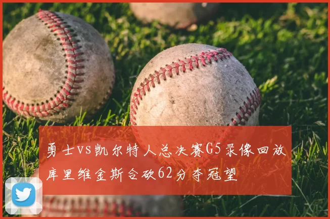 勇士vs凯尔特人总决赛G5录像回放库里维金斯合砍62分夺冠望