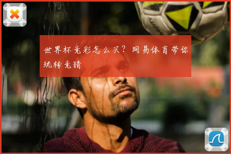 世界杯竞彩怎么买？网易体育带你玩转竞猜