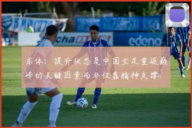 东体：提升状态是中国女足重返巅峰的关键因素而非仅靠精神支撑
