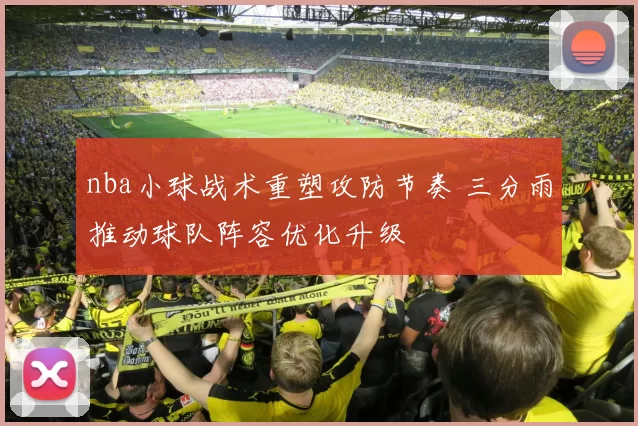 nba小球战术重塑攻防节奏 三分雨推动球队阵容优化升级
