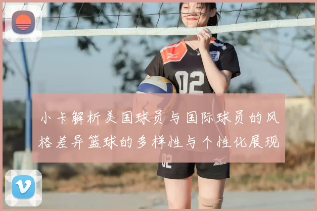小卡解析美国球员与国际球员的风格差异篮球的多样性与个性化展现