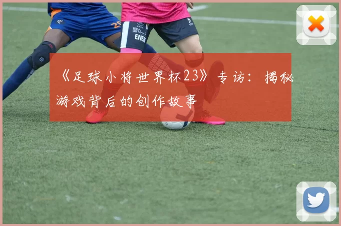 《足球小将世界杯23》专访：揭秘游戏背后的创作故事
