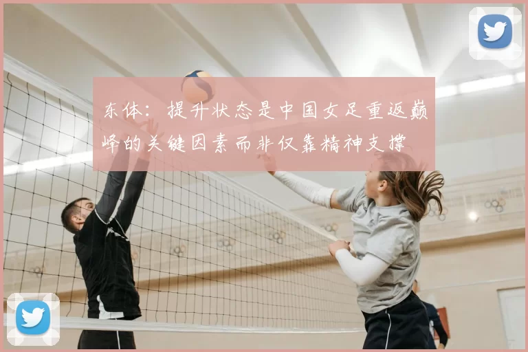 东体：提升状态是中国女足重返巅峰的关键因素而非仅靠精神支撑