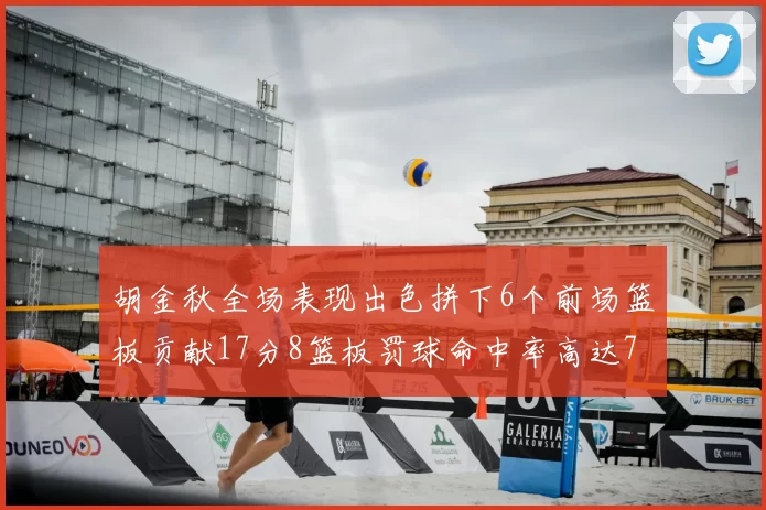胡金秋全场表现出色拼下6个前场篮板贡献17分8篮板罚球命中率高达75