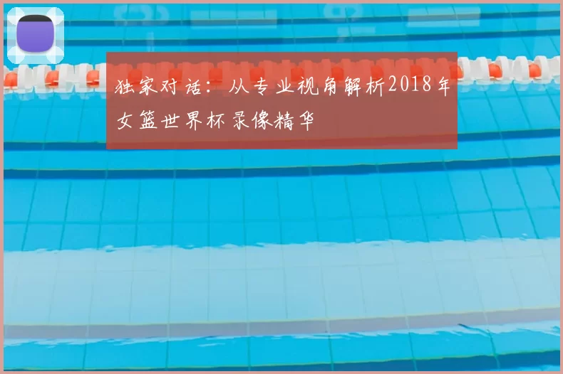 独家对话:从专业视角解析2018年女篮世界杯录像精华