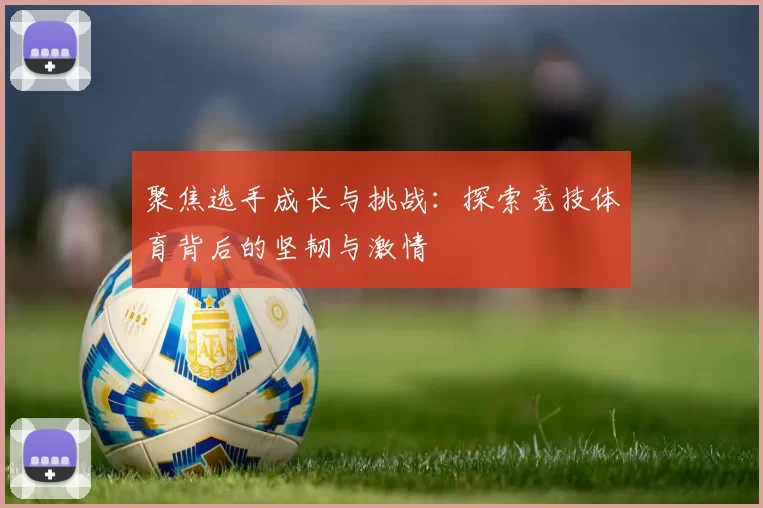 聚焦选手成长与挑战：探索竞技体育背后的坚韧与激情