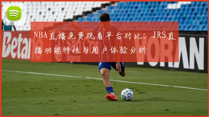 NBA直播免费观看平台对比:JRS直播功能特性与用户体验分析