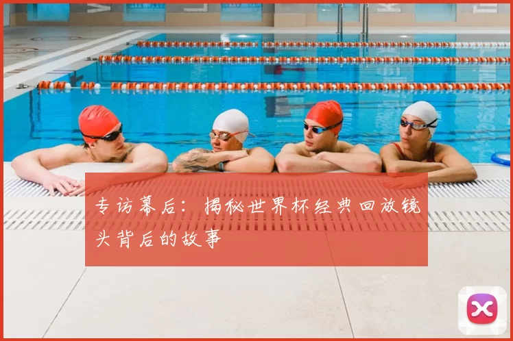 专访幕后：揭秘世界杯经典回放镜头背后的故事
