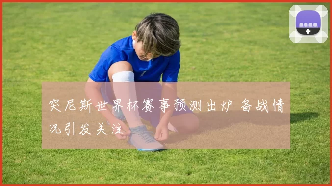 突尼斯世界杯赛事预测出炉 备战情况引发关注