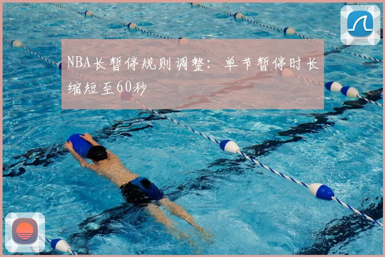 NBA长暂停规则调整：单节暂停时长缩短至60秒