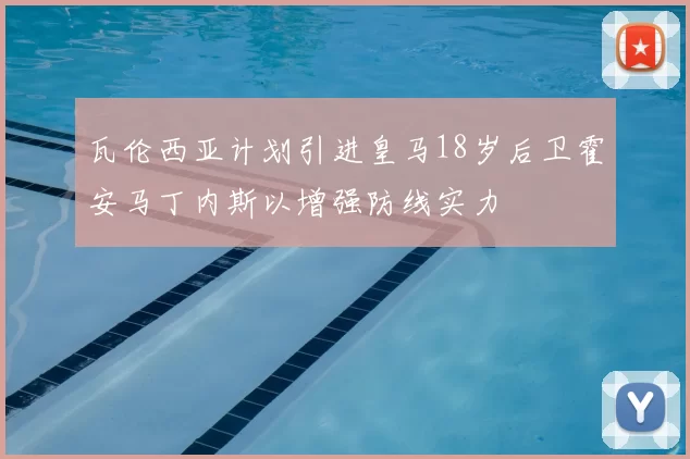 瓦伦西亚计划引进皇马18岁后卫霍安马丁内斯以增强防线实力
