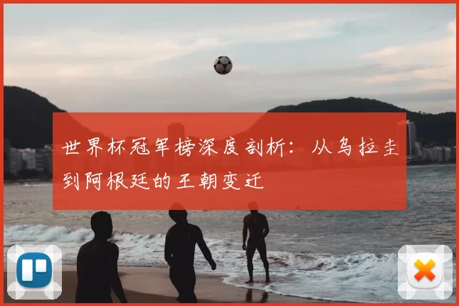 世界杯冠军榜深度剖析:从乌拉圭到阿根廷的王朝变迁