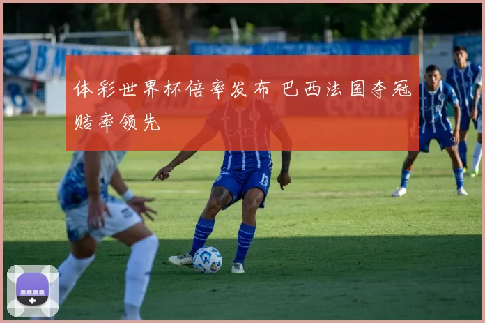 体彩世界杯倍率发布 巴西法国夺冠赔率领先