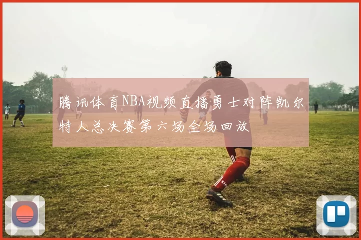 腾讯体育NBA视频直播勇士对阵凯尔特人总决赛第六场全场回放