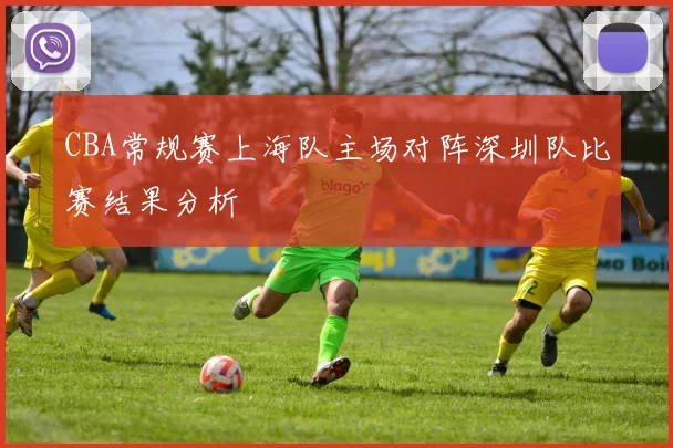 CBA常规赛上海队主场对阵深圳队比赛结果分析