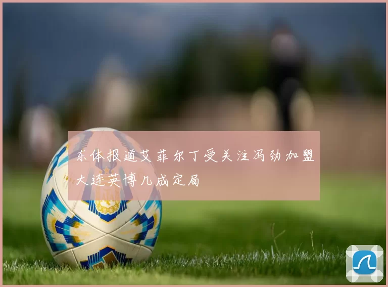 东体报道艾菲尔丁受关注冯劲加盟大连英博几成定局