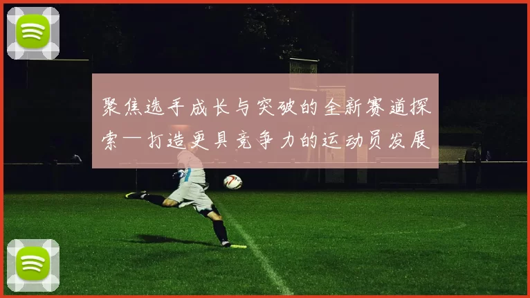 聚焦选手成长与突破的全新赛道探索—打造更具竞争力的运动员发展路径