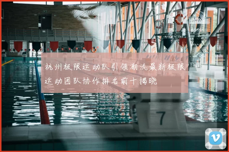杭州极限运动队引领潮流最新极限运动团队协作排名前十揭晓