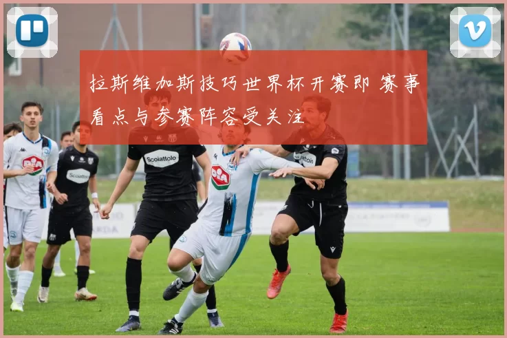 拉斯维加斯技巧世界杯开赛即 赛事看点与参赛阵容受关注