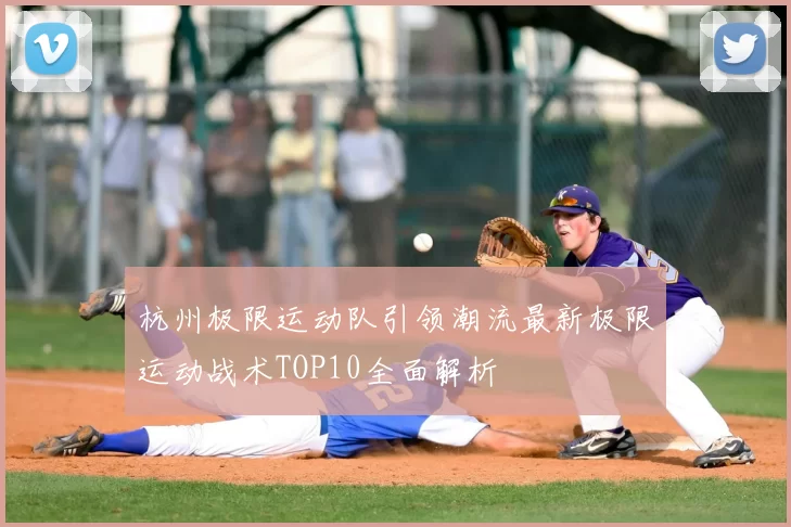 杭州极限运动队引领潮流最新极限运动战术TOP10全面解析