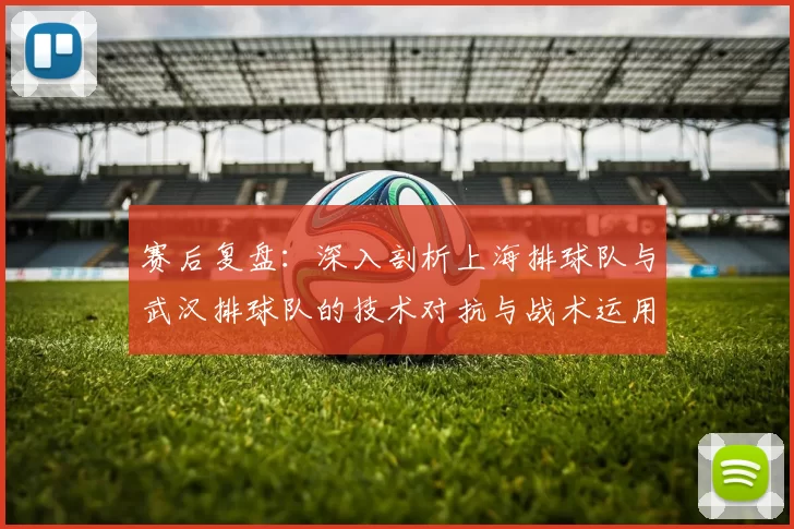 赛后复盘：深入剖析上海排球队与武汉排球队的技术对抗与战术运用