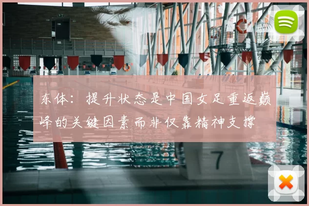 东体：提升状态是中国女足重返巅峰的关键因素而非仅靠精神支撑