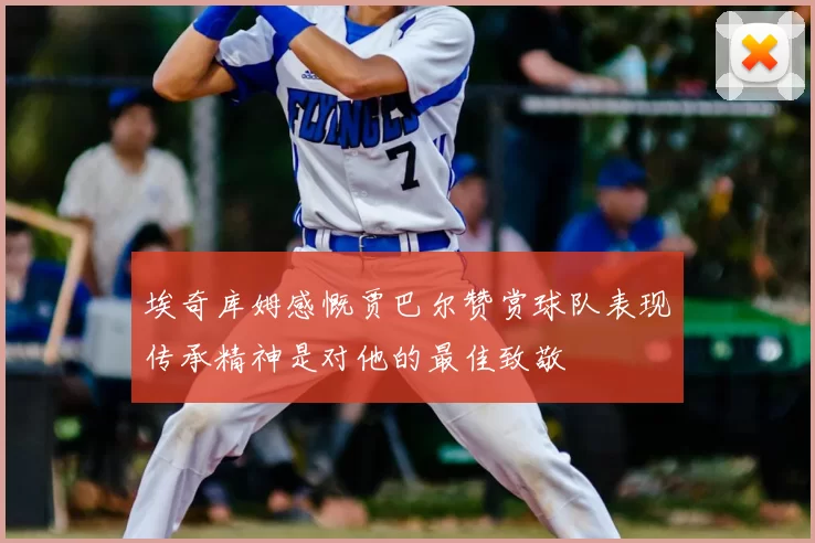 埃奇库姆感慨贾巴尔赞赏球队表现传承精神是对他的最佳致敬