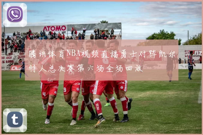 腾讯体育NBA视频直播勇士对阵凯尔特人总决赛第六场全场回放